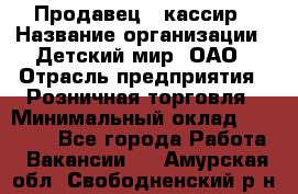 Продавец - кассир › Название организации ­ Детский мир, ОАО › Отрасль предприятия ­ Розничная торговля › Минимальный оклад ­ 25 000 - Все города Работа » Вакансии   . Амурская обл.,Свободненский р-н